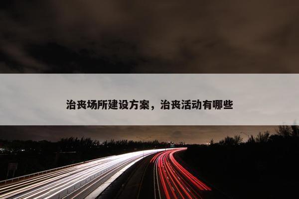 治丧场所建设方案，治丧活动有哪些