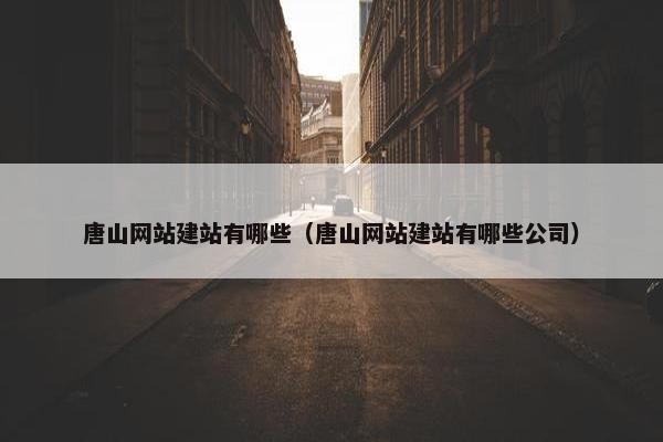 唐山网站建站有哪些（唐山网站建站有哪些公司）