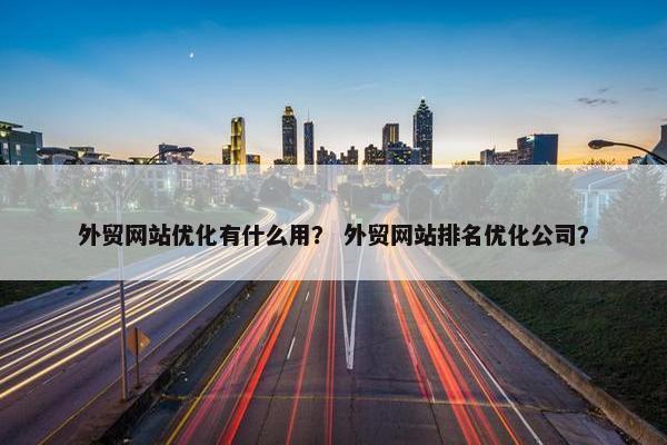 外贸网站优化有什么用？ 外贸网站排名优化公司？