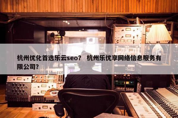杭州优化首选乐云seo？ 杭州乐优享网络信息服务有限公司？