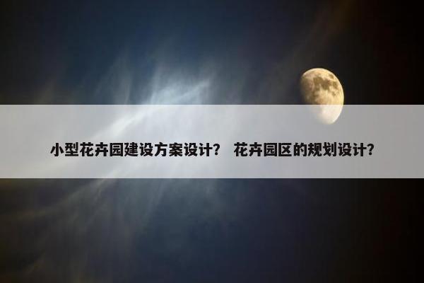 小型花卉园建设方案设计？ 花卉园区的规划设计？