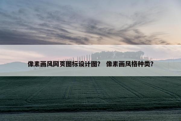 像素画风网页图标设计图？ 像素画风格种类？