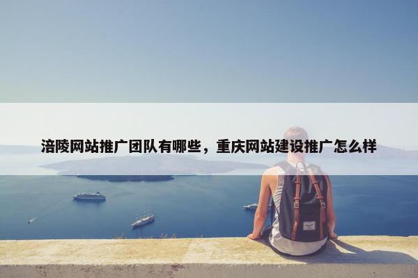 涪陵网站推广团队有哪些，重庆网站建设推广怎么样
