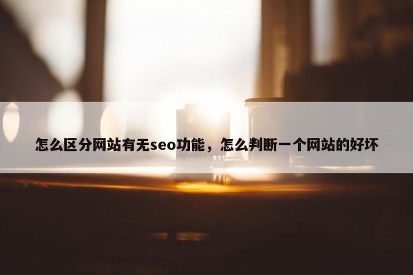 怎么区分网站有无seo功能，怎么判断一个网站的好坏