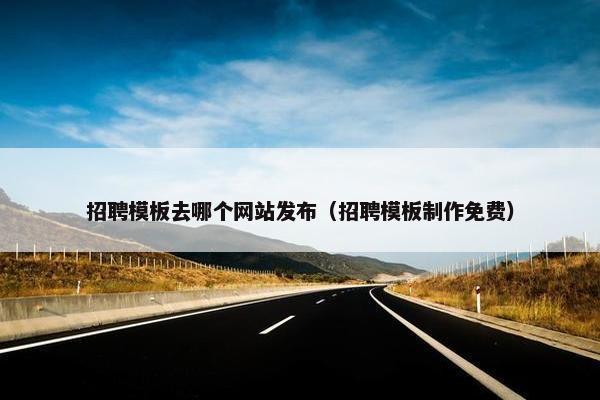 招聘模板去哪个网站发布（招聘模板制作免费）
