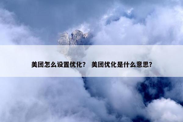 美团怎么设置优化？ 美团优化是什么意思？