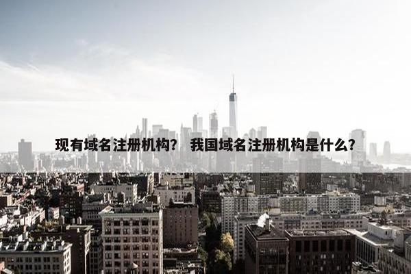 现有域名注册机构？ 我国域名注册机构是什么？