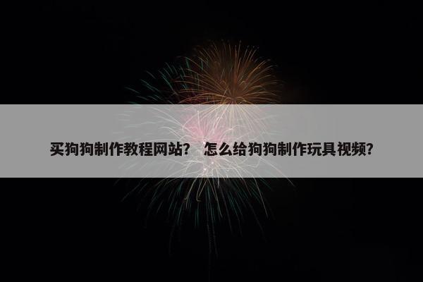 买狗狗制作教程网站？ 怎么给狗狗制作玩具视频？
