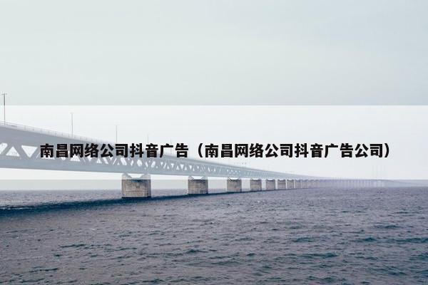 南昌网络公司抖音广告（南昌网络公司抖音广告公司）
