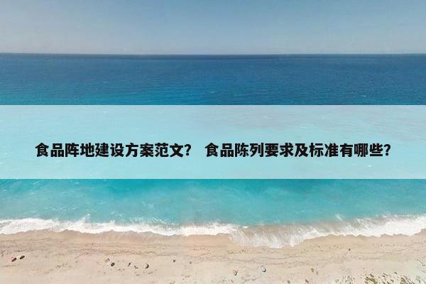 食品阵地建设方案范文？ 食品陈列要求及标准有哪些？