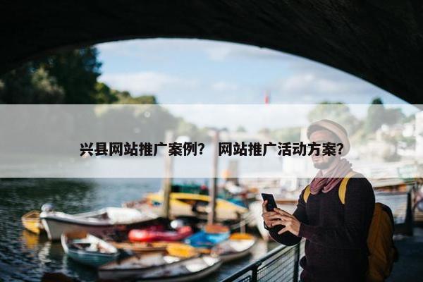 兴县网站推广案例？ 网站推广活动方案？