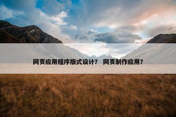 网页应用程序版式设计？ 网页制作应用？