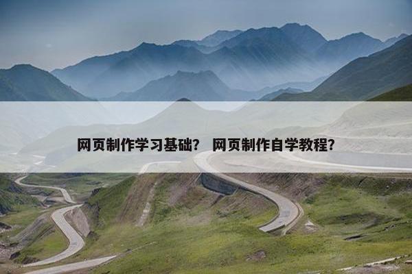 网页制作学习基础？ 网页制作自学教程？
