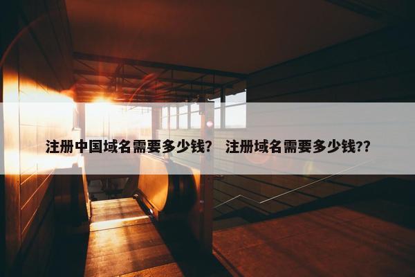 注册中国域名需要多少钱？ 注册域名需要多少钱?？