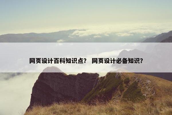 网页设计百科知识点？ 网页设计必备知识？