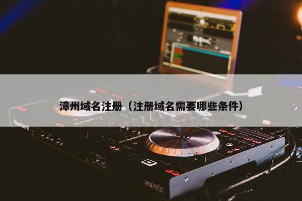 漳州域名注册（注册域名需要哪些条件）