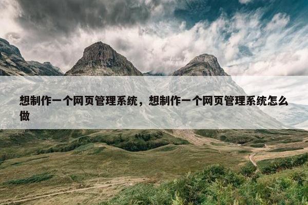 想制作一个网页管理系统，想制作一个网页管理系统怎么做
