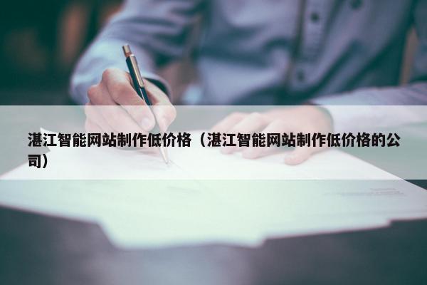 湛江智能网站制作低价格（湛江智能网站制作低价格的公司）