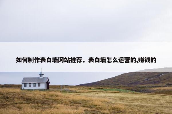 如何制作表白墙网站推荐，表白墙怎么运营的,赚钱的