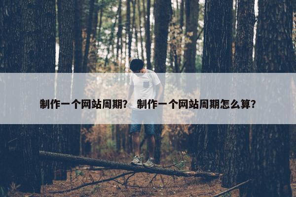 制作一个网站周期？ 制作一个网站周期怎么算？