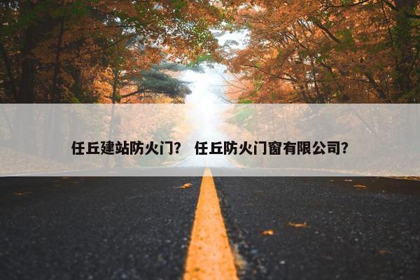 任丘建站防火门？ 任丘防火门窗有限公司？