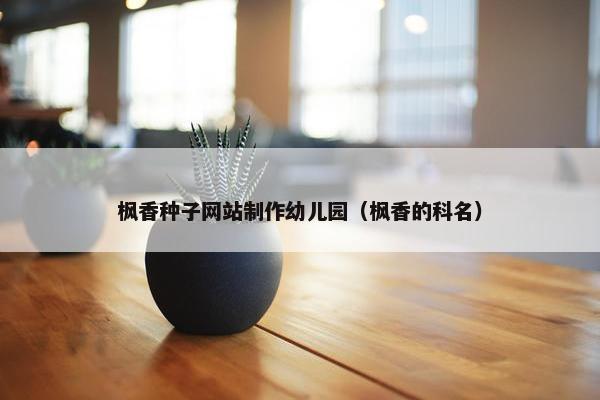 枫香种子网站制作幼儿园（枫香的科名）