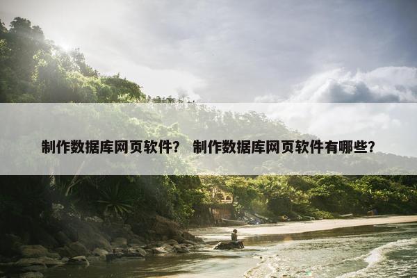 制作数据库网页软件？ 制作数据库网页软件有哪些？