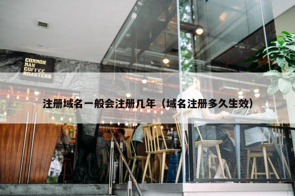注册域名一般会注册几年（域名注册多久生效）