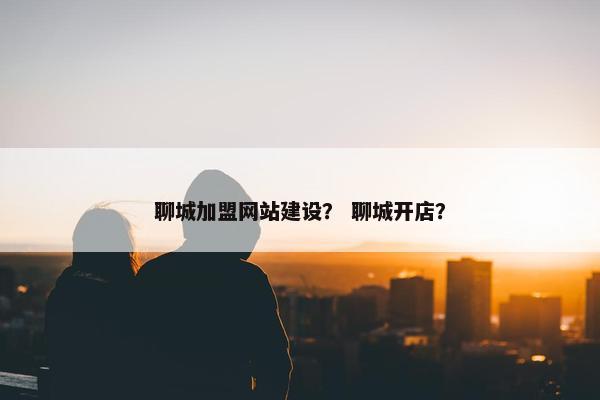 聊城加盟网站建设？ 聊城开店？