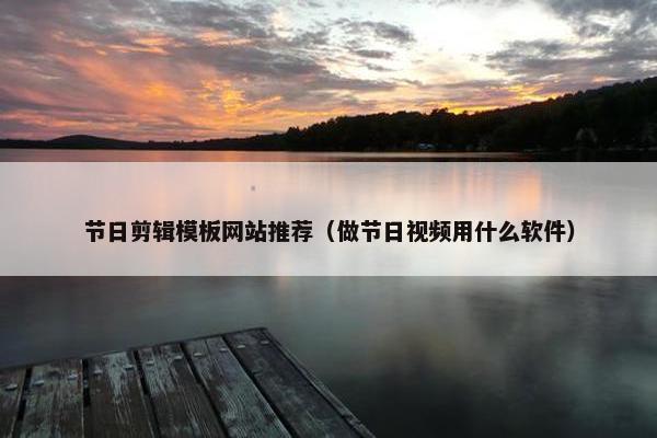 节日剪辑模板网站推荐（做节日视频用什么软件）