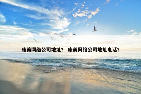 康美网络公司地址？ 康美网络公司地址电话？