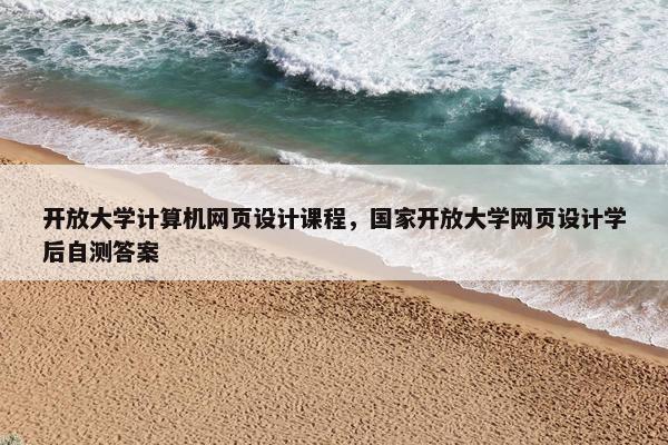 开放大学计算机网页设计课程，国家开放大学网页设计学后自测答案