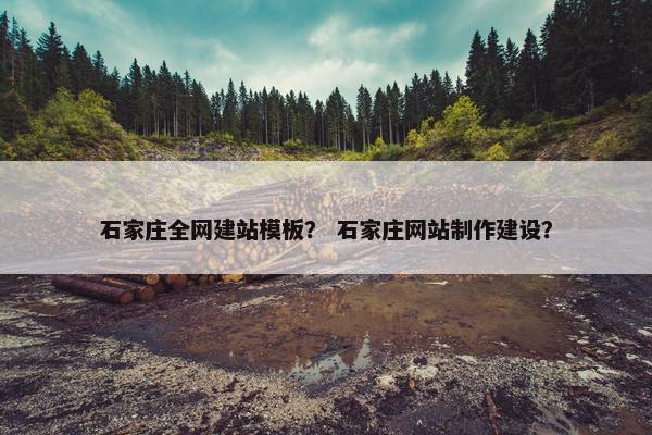 石家庄全网建站模板？ 石家庄网站制作建设？