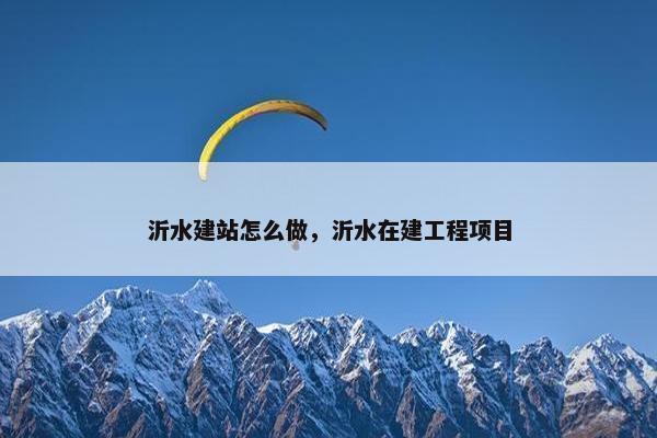 沂水建站怎么做，沂水在建工程项目