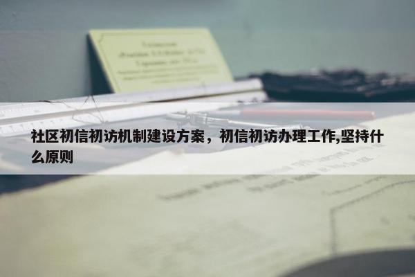 社区初信初访机制建设方案，初信初访办理工作,坚持什么原则