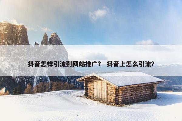 抖音怎样引流到网站推广？ 抖音上怎么引流？