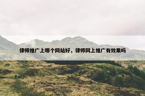 律师推广上哪个网站好，律师网上推广有效果吗