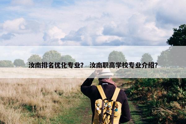 汝南排名优化专业？ 汝南职高学校专业介绍？
