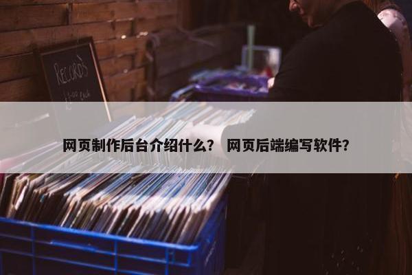 网页制作后台介绍什么？ 网页后端编写软件？