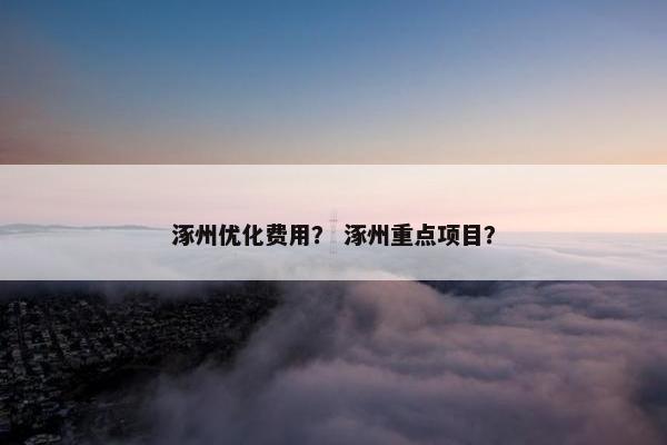 涿州优化费用？ 涿州重点项目？
