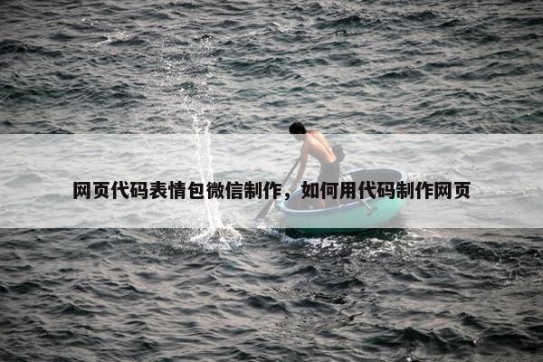 网页代码表情包微信制作，如何用代码制作网页
