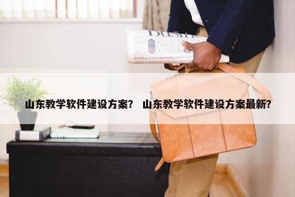 山东教学软件建设方案？ 山东教学软件建设方案最新？