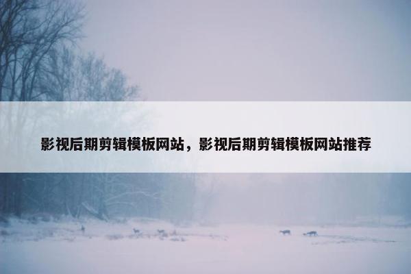 影视后期剪辑模板网站，影视后期剪辑模板网站推荐