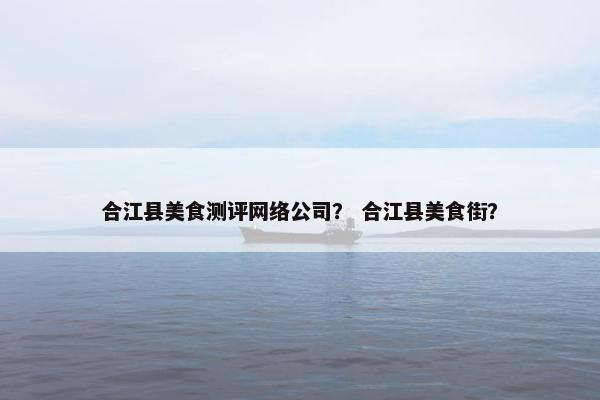 合江县美食测评网络公司？ 合江县美食街？