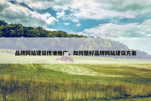 品牌网站建设找谁推广，如何做好品牌网站建设方案