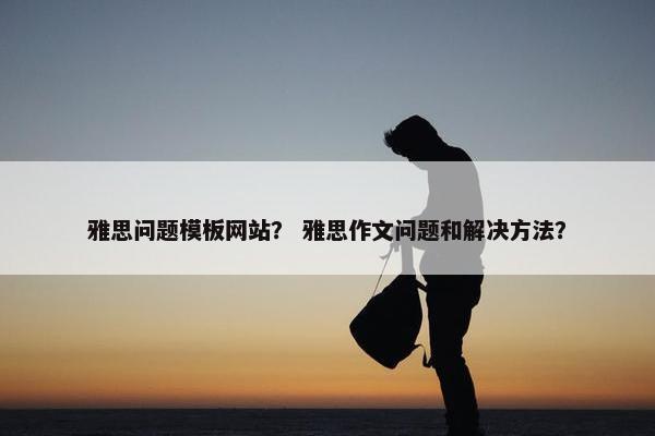 雅思问题模板网站？ 雅思作文问题和解决方法？