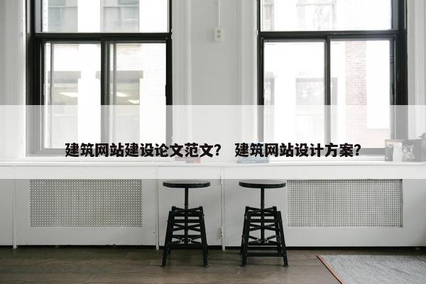 建筑网站建设论文范文？ 建筑网站设计方案？