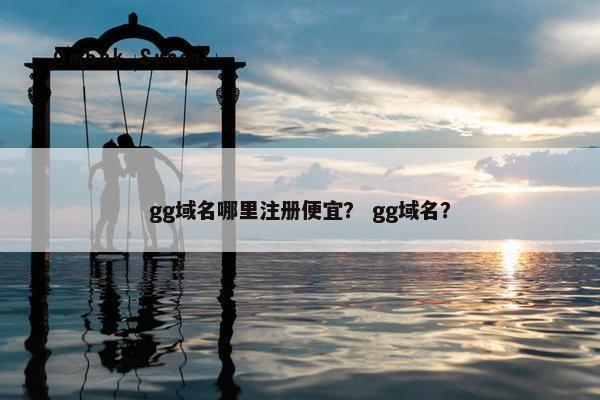 gg域名哪里注册便宜？ gg域名？