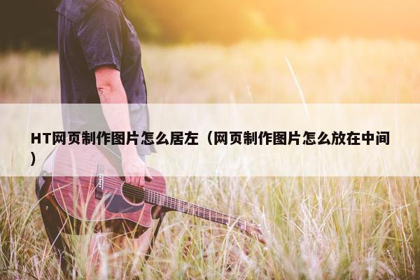 HT网页制作图片怎么居左（网页制作图片怎么放在中间）