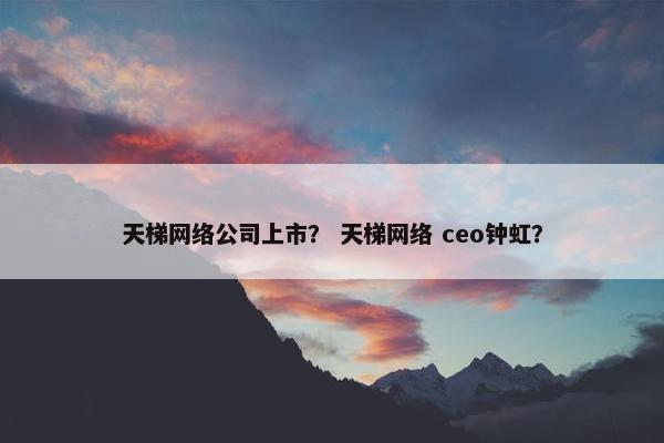 天梯网络公司上市？ 天梯网络 ceo钟虹？